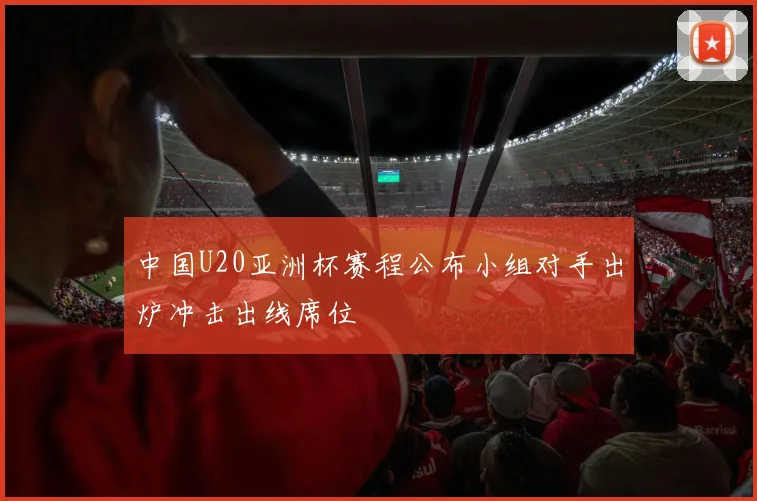 中国U20亚洲杯赛程公布小组对手出炉冲击出线席位