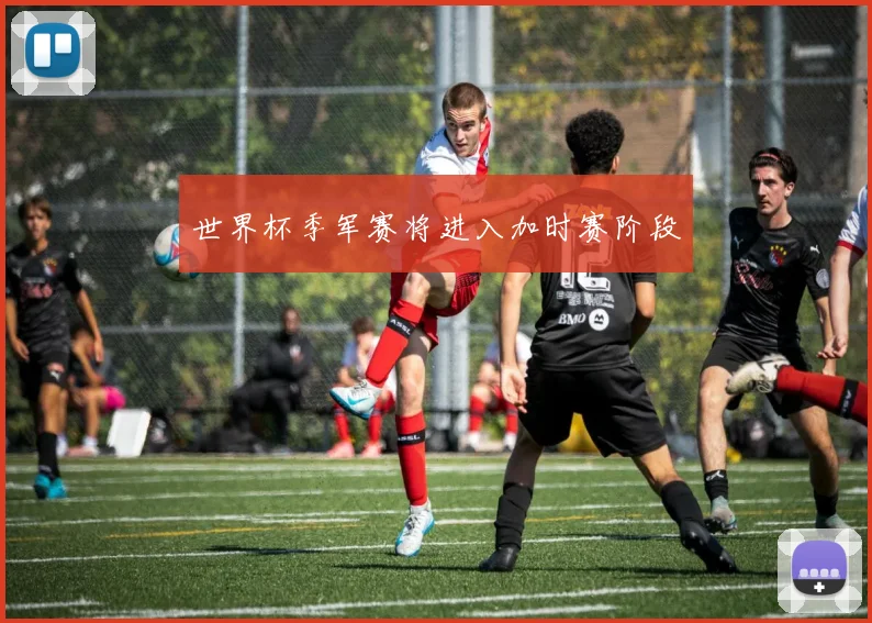 世界杯季军赛将进入加时赛阶段