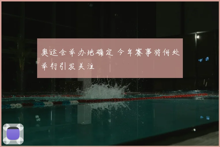 奥运会举办地确定 今年赛事将何处举行引发关注