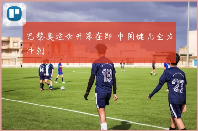 巴黎奥运会开幕在即 中国健儿全力冲刺