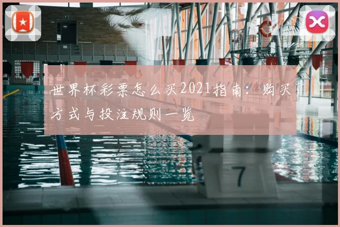 世界杯彩票怎么买2021指南:购买方式与投注规则一览