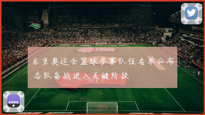 东京奥运会篮球参赛队伍名单公布 各队备战进入关键阶段