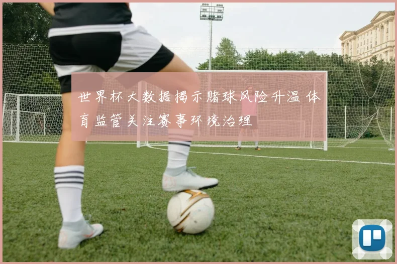 世界杯大数据揭示赌球风险升温 体育监管关注赛事环境治理