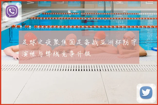 足球之夜聚焦国足备战亚洲杯防守演练与锋线竞争升级