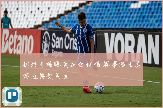 林妙可被曝奥运会假唱 赛事演出真实性再受关注