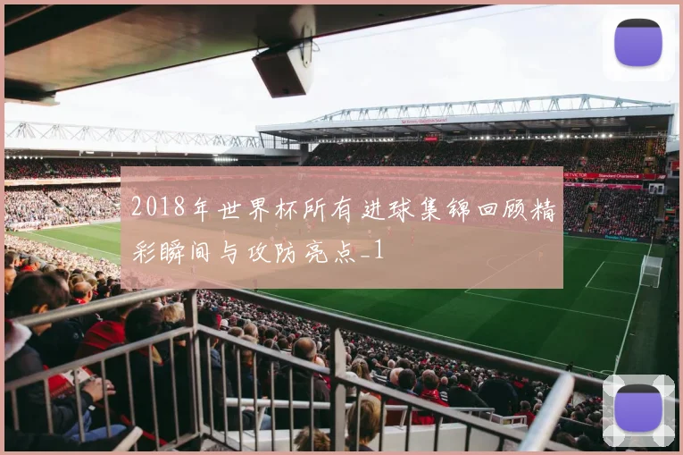 2018年世界杯所有进球集锦回顾精彩瞬间与攻防亮点_1