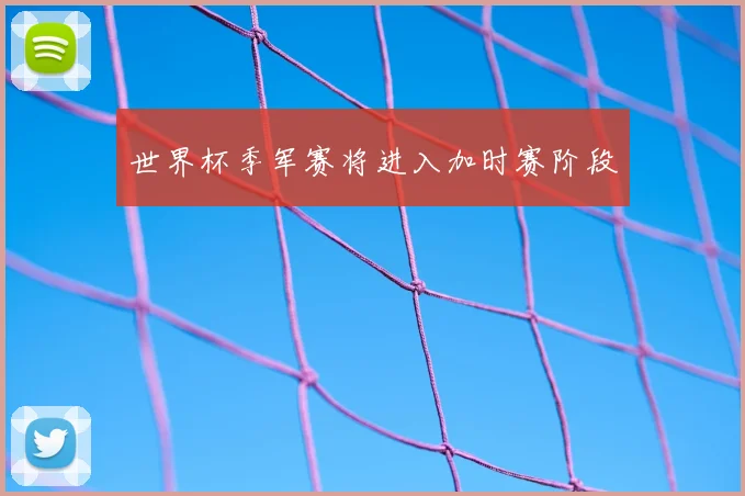 世界杯季军赛将进入加时赛阶段