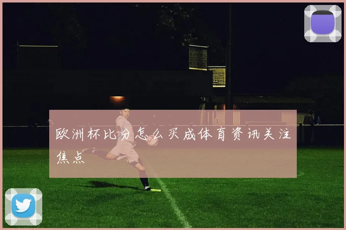 欧洲杯比分怎么买成体育资讯关注焦点