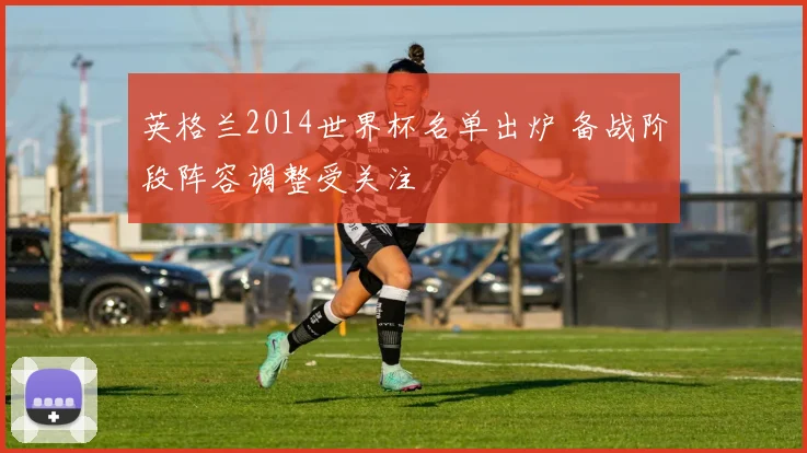 英格兰2014世界杯名单出炉 备战阶段阵容调整受关注