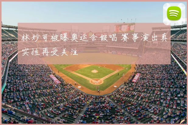 林妙可被曝奥运会假唱 赛事演出真实性再受关注