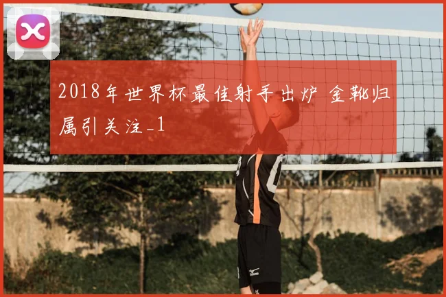 2018年世界杯最佳射手出炉 金靴归属引关注_1