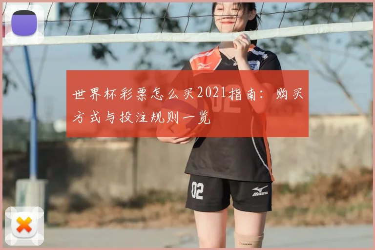 世界杯彩票怎么买2021指南:购买方式与投注规则一览