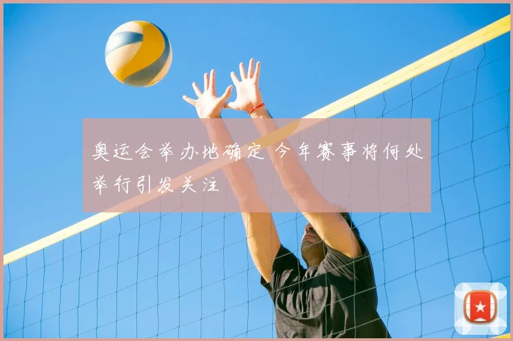奥运会举办地确定 今年赛事将何处举行引发关注