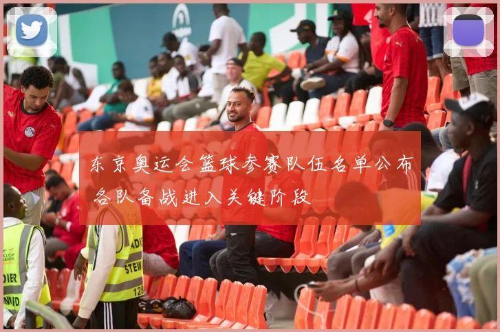 东京奥运会篮球参赛队伍名单公布 各队备战进入关键阶段