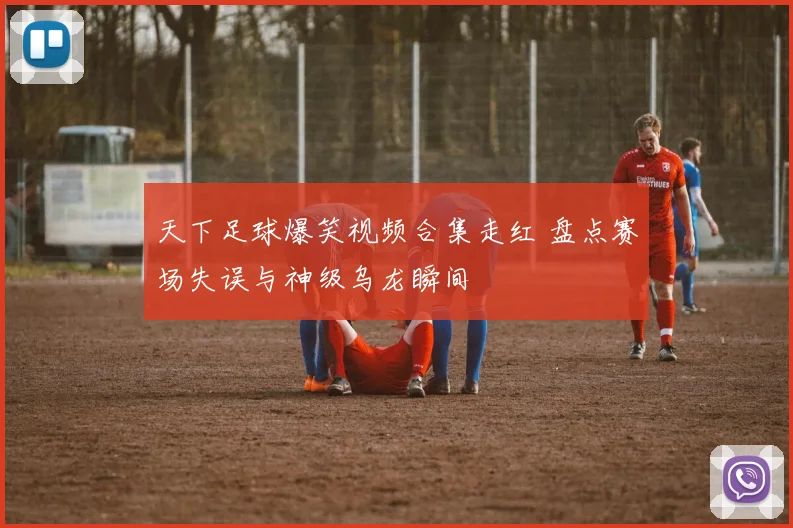 天下足球爆笑视频合集走红 盘点赛场失误与神级乌龙瞬间