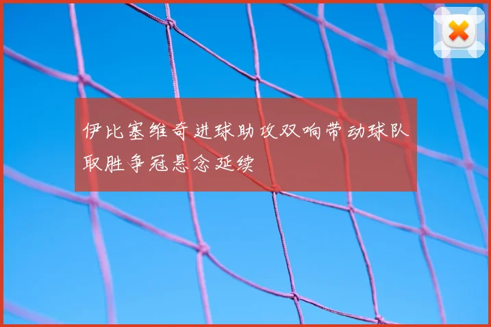 伊比塞维奇进球助攻双响带动球队取胜争冠悬念延续