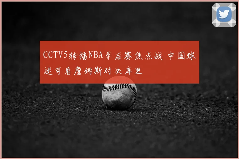 CCTV5转播NBA季后赛焦点战 中国球迷可看詹姆斯对决库里
