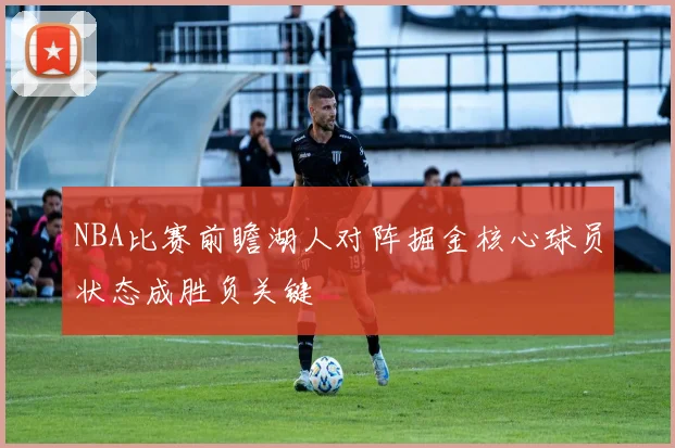 NBA比赛前瞻湖人对阵掘金核心球员状态成胜负关键