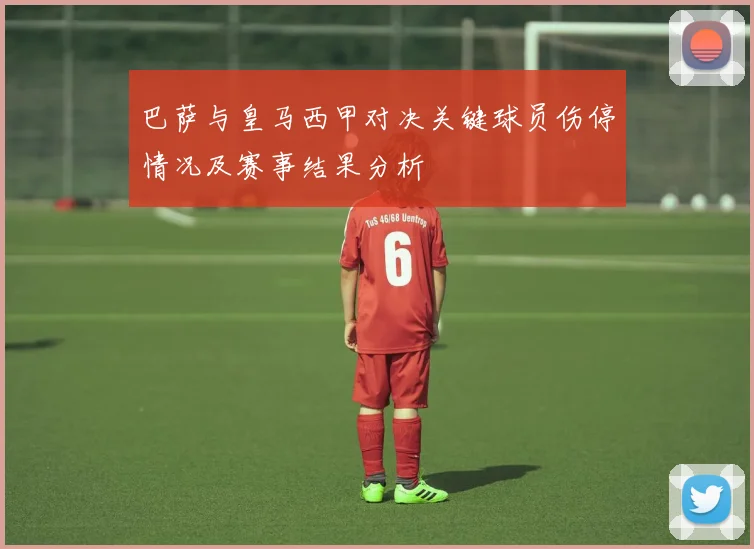 巴萨与皇马西甲对决关键球员伤停情况及赛事结果分析