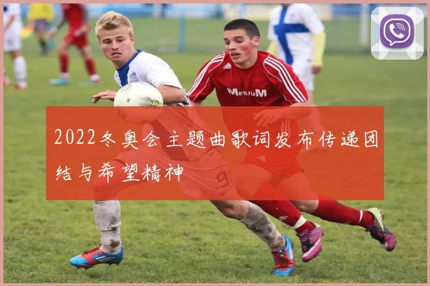 2022冬奥会主题曲歌词发布传递团结与希望精神