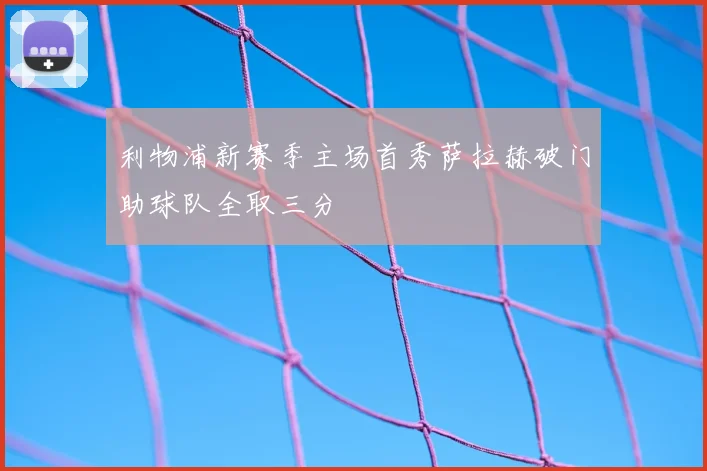 利物浦新赛季主场首秀萨拉赫破门助球队全取三分