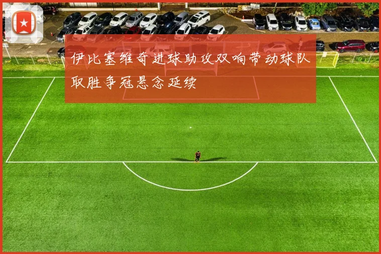 伊比塞维奇进球助攻双响带动球队取胜争冠悬念延续