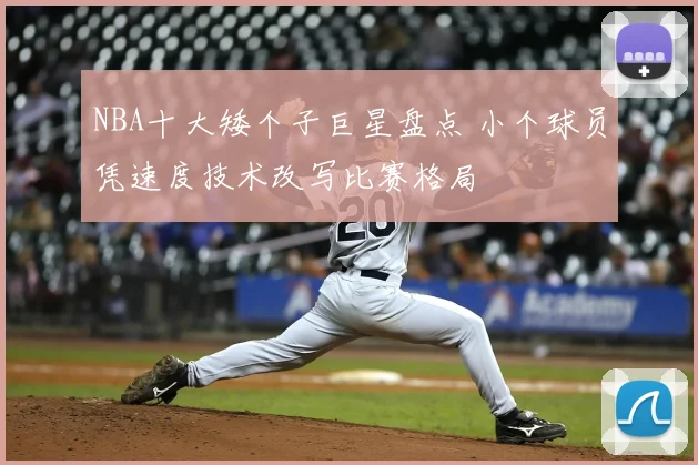 NBA十大矮个子巨星盘点 小个球员凭速度技术改写比赛格局