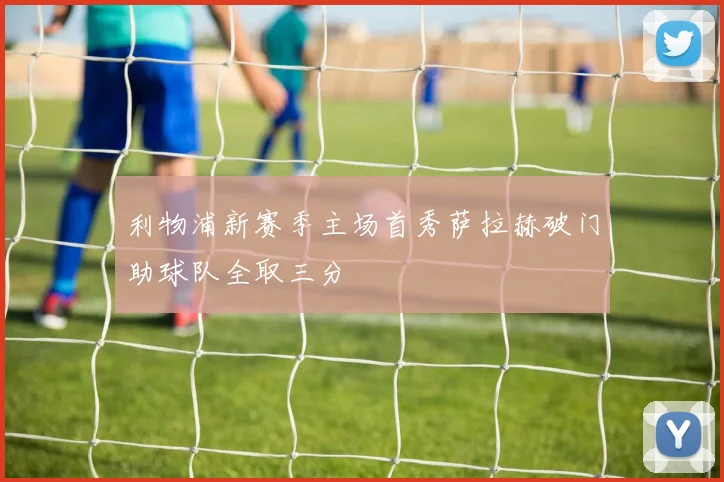 利物浦新赛季主场首秀萨拉赫破门助球队全取三分