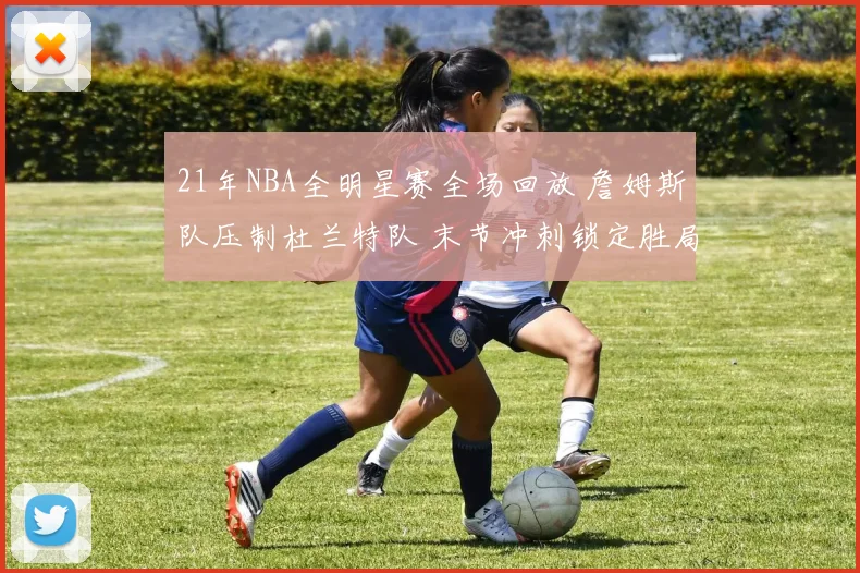 21年NBA全明星赛全场回放 詹姆斯队压制杜兰特队 末节冲刺锁定胜局