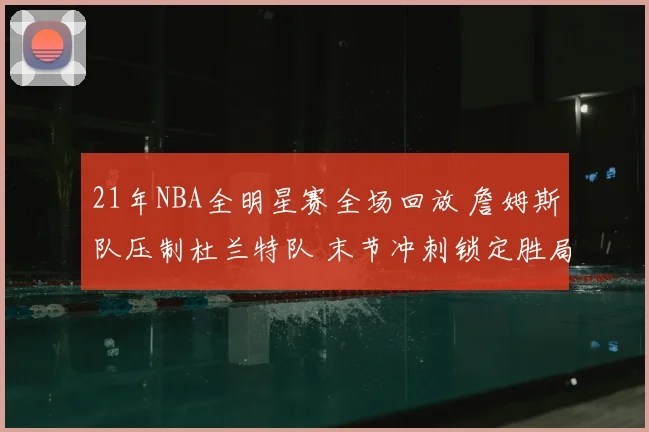 21年NBA全明星赛全场回放 詹姆斯队压制杜兰特队 末节冲刺锁定胜局