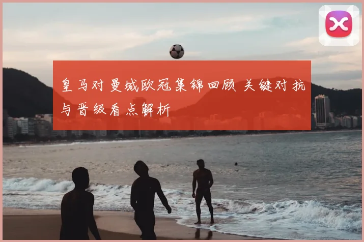 皇马对曼城欧冠集锦回顾 关键对抗与晋级看点解析