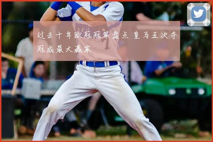 过去十年欧冠冠军盘点 皇马五次夺冠成最大赢家