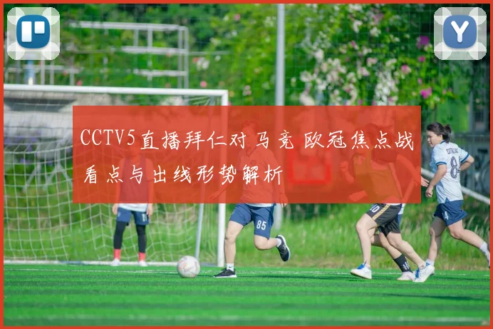 CCTV5直播拜仁对马竞 欧冠焦点战看点与出线形势解析