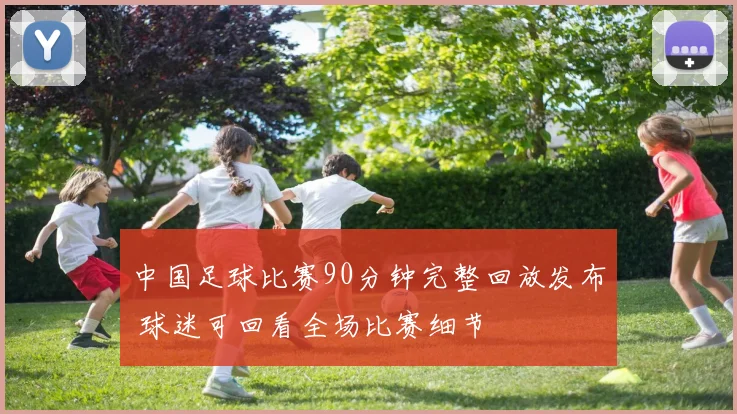 中国足球比赛90分钟完整回放发布 球迷可回看全场比赛细节