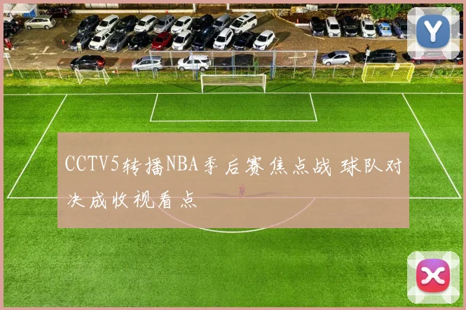 CCTV5转播NBA季后赛焦点战 球队对决成收视看点