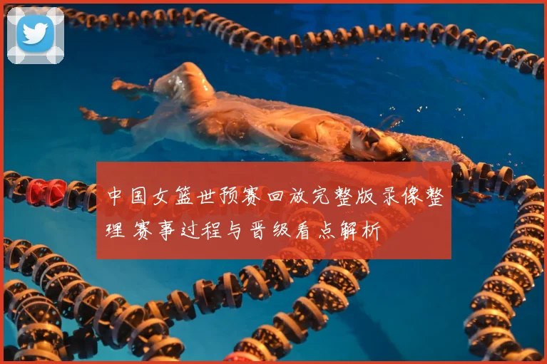 中国女篮世预赛回放完整版录像整理 赛事过程与晋级看点解析