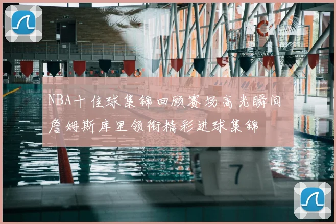 NBA十佳球集锦回顾赛场高光瞬间 詹姆斯库里领衔精彩进球集锦