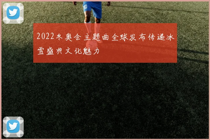 2022冬奥会主题曲全球发布传递冰雪盛典文化魅力