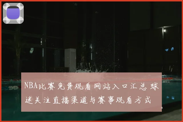 NBA比赛免费观看网站入口汇总 球迷关注直播渠道与赛事观看方式