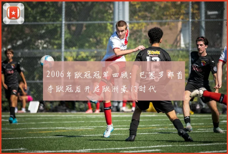 2006年欧冠冠军回顾：巴塞罗那首夺欧冠后开启欧洲豪门时代