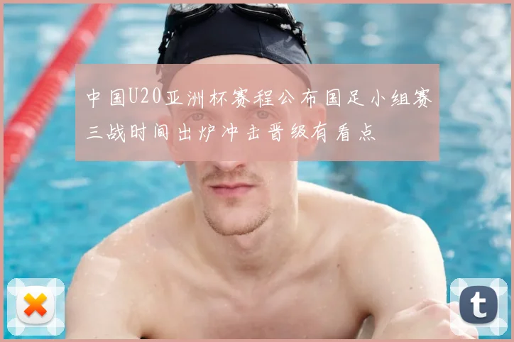中国U20亚洲杯赛程公布国足小组赛三战时间出炉冲击晋级有看点